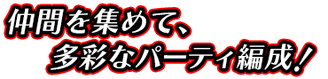 仲間を集めて、多彩なパーティ編成！