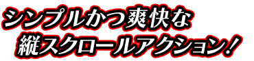 シンプルかつ爽快な縦スクロールアクション！