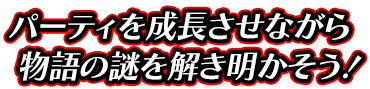 パーティを成長させながら物語の謎を解き明かそう！